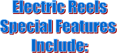 Electric Reels
Special Features 
Include: